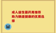 成人益生菌药用推荐 助力肠道健康的优质选择