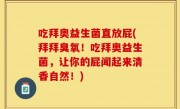 吃拜奥益生菌直放屁(拜拜臭氧！吃拜奥益生菌，让你的屁闻起来清香自然！)