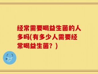 经常需要喝益生菌的人多吗(有多少人需要经常喝益生菌？)