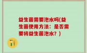 益生菌需要泡水吗(益生菌使用方法：是否需要将益生菌泡水？)