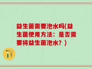益生菌需要泡水吗(益生菌使用方法：是否需要将益生菌泡水？)