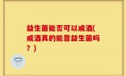 益生菌能否可以戒酒(戒酒真的能靠益生菌吗？)