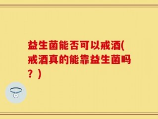 益生菌能否可以戒酒(戒酒真的能靠益生菌吗？)
