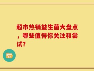 超市热销益生菌大盘点，哪些值得你关注和尝试？