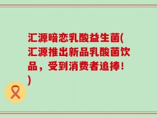汇源暗恋乳酸益生菌(汇源推出新品乳酸菌饮品，受到消费者追捧！)