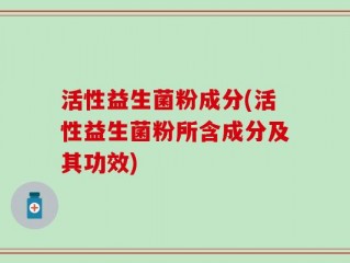 活性益生菌粉成分(活性益生菌粉所含成分及其功效)