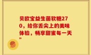 贝欧宝益生菌软糖270，给你舌尖上的美味体验，畅享甜蜜每一天”