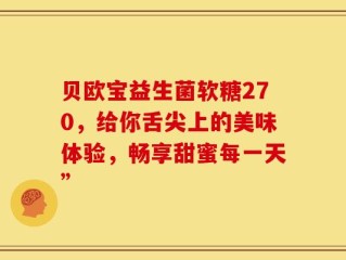 贝欧宝益生菌软糖270，给你舌尖上的美味体验，畅享甜蜜每一天”