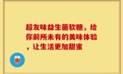 超友味益生菌软糖，给你前所未有的美味体验，让生活更加甜蜜
