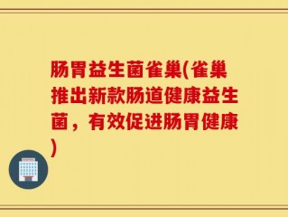 肠胃益生菌雀巢(雀巢推出新款肠道健康益生菌，有效促进肠胃健康)