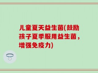 儿童夏天益生菌(鼓励孩子夏季服用益生菌，增强免疫力)