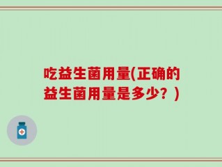 吃益生菌用量(正确的益生菌用量是多少？)