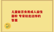 儿童能否食用成人益生菌粉 专家给出这样的答案