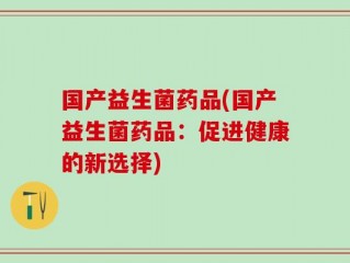 国产益生菌药品(国产益生菌药品：促进健康的新选择)