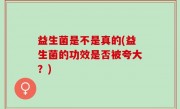 益生菌是不是真的(益生菌的功效是否被夸大？)