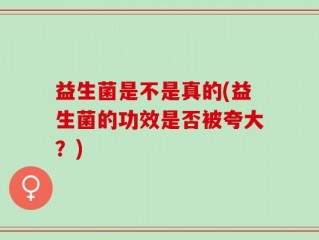 益生菌是不是真的(益生菌的功效是否被夸大？)