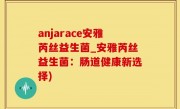 anjarace安雅芮丝益生菌_安雅芮丝益生菌：肠道健康新选择)