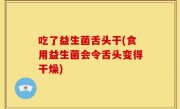 吃了益生菌舌头干(食用益生菌会令舌头变得干燥)