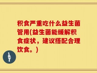 积食严重吃什么益生菌管用(益生菌能缓解积食症状，建议搭配合理饮食。)