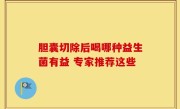 胆囊切除后喝哪种益生菌有益 专家推荐这些