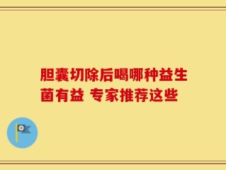 胆囊切除后喝哪种益生菌有益 专家推荐这些