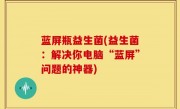 蓝屏瓶益生菌(益生菌：解决你电脑“蓝屏”问题的神器)