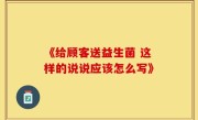 《给顾客送益生菌 这样的说说应该怎么写》