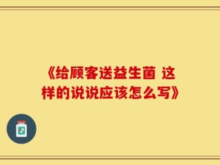 《给顾客送益生菌 这样的说说应该怎么写》
