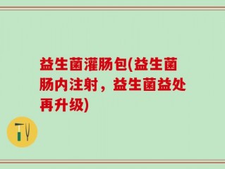 益生菌灌肠包(益生菌肠内注射，益生菌益处再升级)