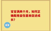 宝宝满两个月，如何正确服用益生菌来促进成长？