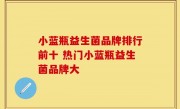 小蓝瓶益生菌品牌排行前十 热门小蓝瓶益生菌品牌大