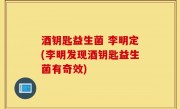 酒钥匙益生菌 李明定(李明发现酒钥匙益生菌有奇效)