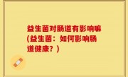 益生菌对肠道有影响嘛(益生菌：如何影响肠道健康？)