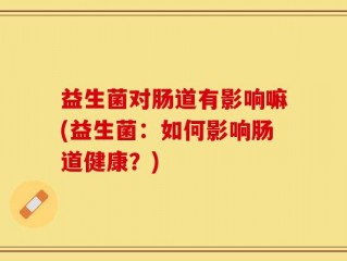 益生菌对肠道有影响嘛(益生菌：如何影响肠道健康？)