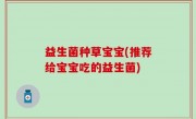 益生菌种草宝宝(推荐给宝宝吃的益生菌)