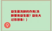 益生菌洗脚的作用(洗脚要用益生菌？益处大过你想象！)