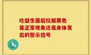 吃益生菌后拉屎黑色 是正常现象还是身体发出的警示信号