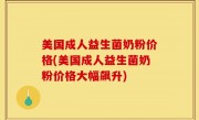 美国成人益生菌奶粉价格(美国成人益生菌奶粉价格大幅飙升)