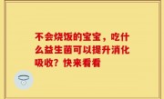 不会烧饭的宝宝，吃什么益生菌可以提升消化吸收？快来看看