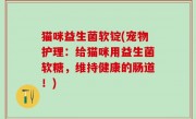 猫咪益生菌软锭(宠物护理：给猫咪用益生菌软糖，维持健康的肠道！)