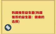 韩国推荐益生菌(韩国推荐的益生菌：健康的选择)