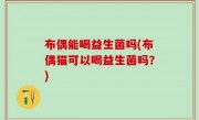 布偶能喝益生菌吗(布偶猫可以喝益生菌吗？)