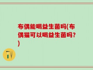 布偶能喝益生菌吗(布偶猫可以喝益生菌吗？)