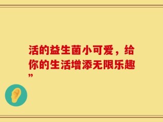 活的益生菌小可爱，给你的生活增添无限乐趣”