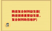 肠道复合制剂益生菌(肠道健康重要益生菌，复合制剂助你维护)