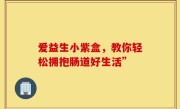 爱益生小紫盒，教你轻松拥抱肠道好生活”