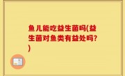 鱼儿能吃益生菌吗(益生菌对鱼类有益处吗？)