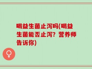 喝益生菌止泻吗(喝益生菌能否止泻？营养师告诉你)