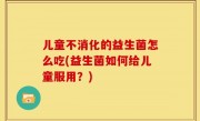 儿童不消化的益生菌怎么吃(益生菌如何给儿童服用？)