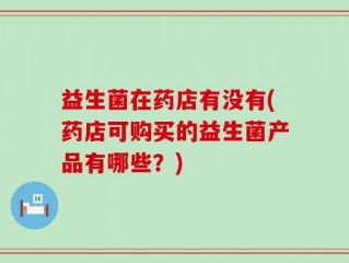益生菌在药店有没有(药店可购买的益生菌产品有哪些？)